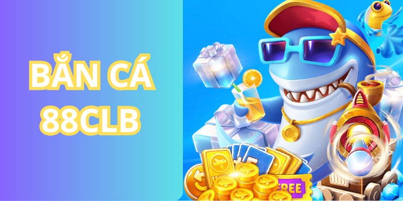 Chơi game bắn cá đổi thưởng không có giới hạn trên 88CLB